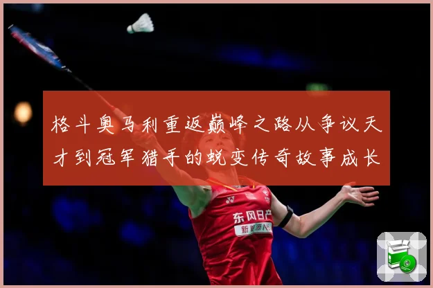 格斗奥马利重返巅峰之路从争议天才到冠军猎手的蜕变传奇故事成长观察