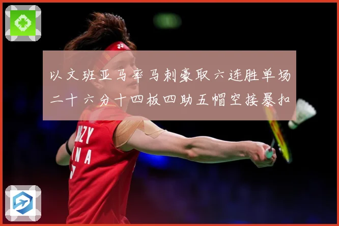 以文班亚马率马刺豪取六连胜单场二十六分十四板四助五帽空接暴扣赛场复盘