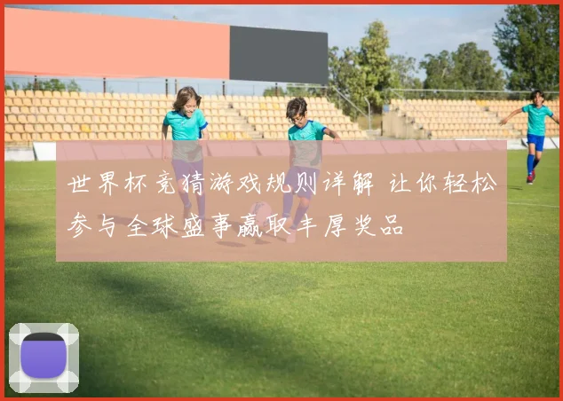 世界杯竞猜游戏规则详解 让你轻松参与全球盛事赢取丰厚奖品