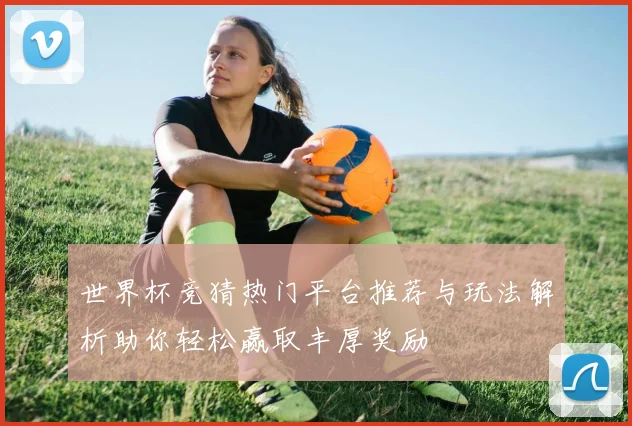 世界杯竞猜热门平台推荐与玩法解析助你轻松赢取丰厚奖励