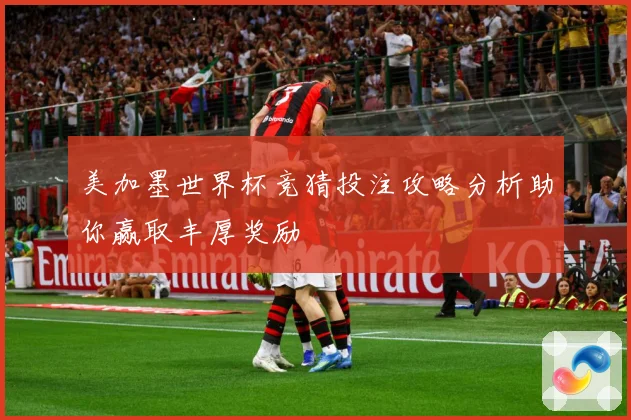 美加墨世界杯竞猜投注攻略分析助你赢取丰厚奖励