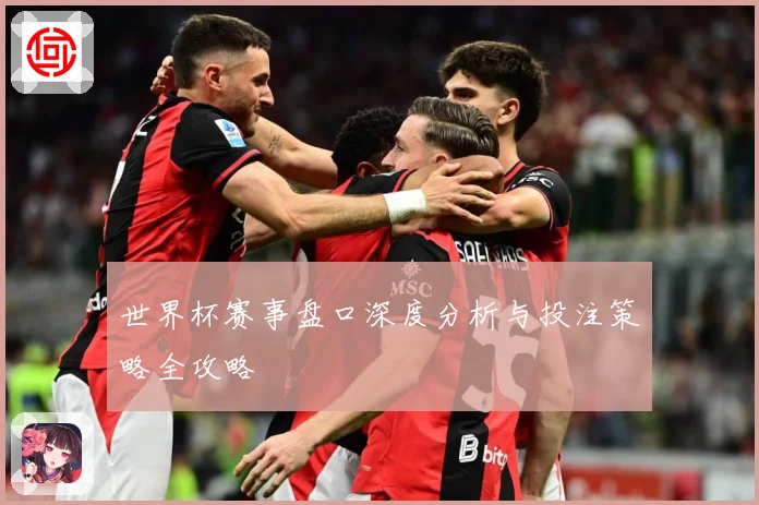 世界杯赛事盘口深度分析与投注策略全攻略