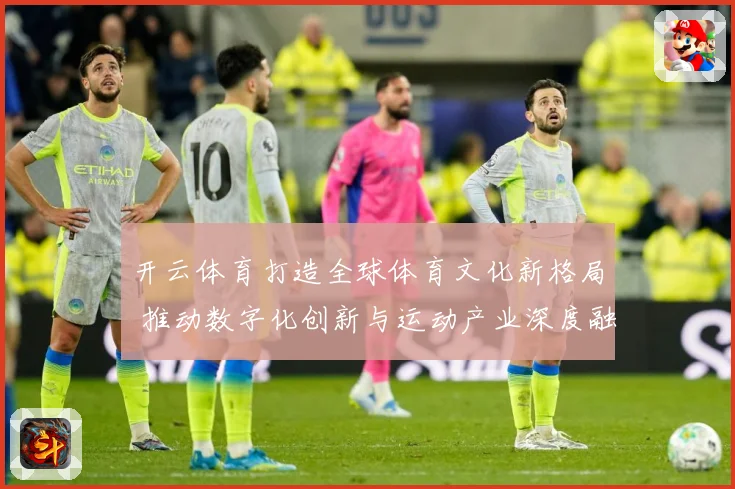开云体育打造全球体育文化新格局 推动数字化创新与运动产业深度融合