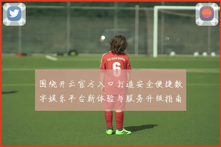 围绕开云官方入口打造安全便捷数字娱乐平台新体验与服务升级指南