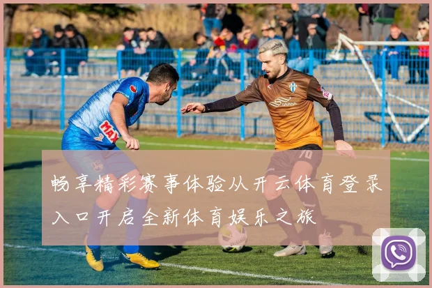 畅享精彩赛事体验从开云体育登录入口开启全新体育娱乐之旅