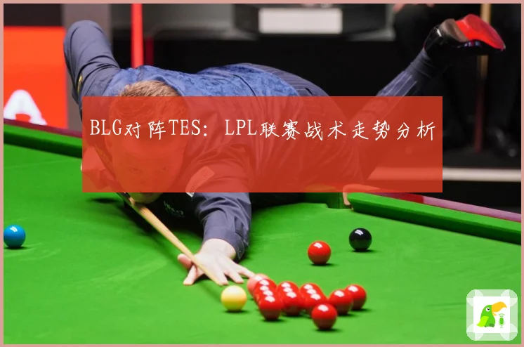 BLG对阵TES：LPL联赛战术走势分析