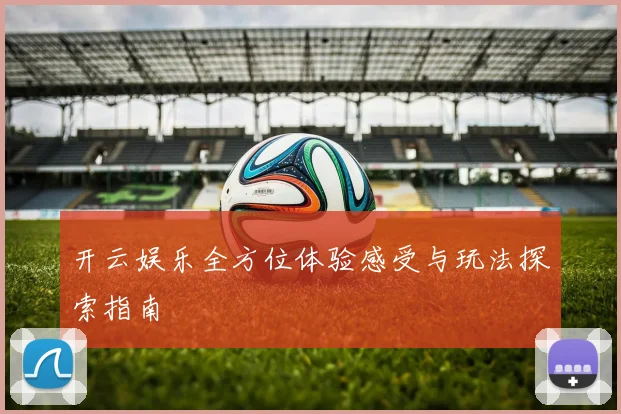 开云娱乐全方位体验感受与玩法探索指南