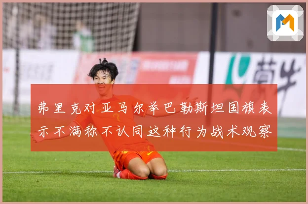 弗里克对亚马尔举巴勒斯坦国旗表示不满称不认同这种行为战术观察