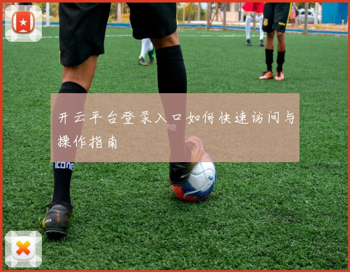 开云平台登录入口如何快速访问与操作指南