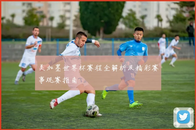 美加墨世界杯赛程全解析及精彩赛事观赛指南