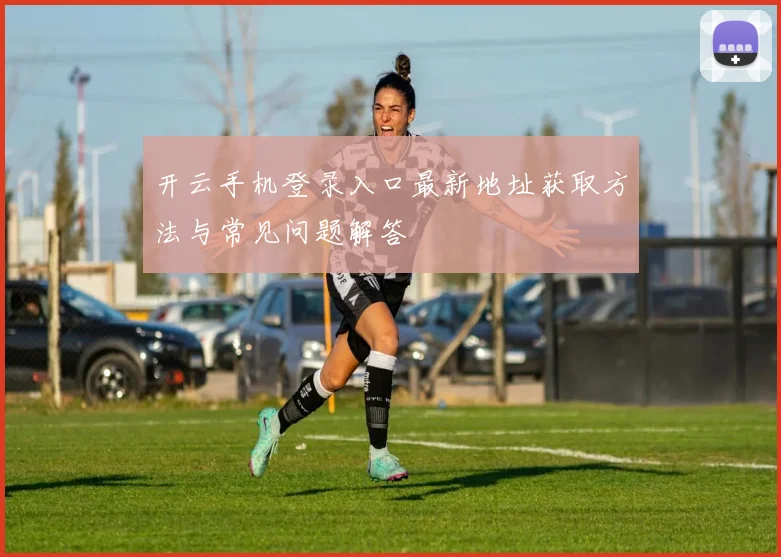 开云手机登录入口最新地址获取方法与常见问题解答