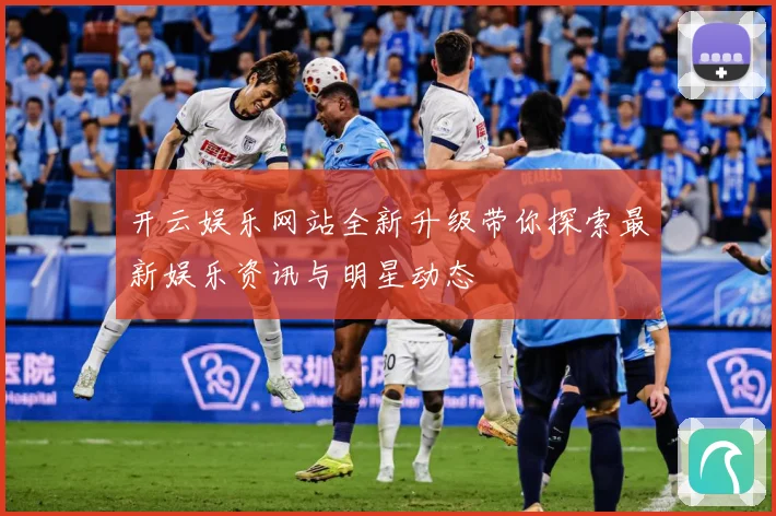 开云娱乐网站全新升级带你探索最新娱乐资讯与明星动态