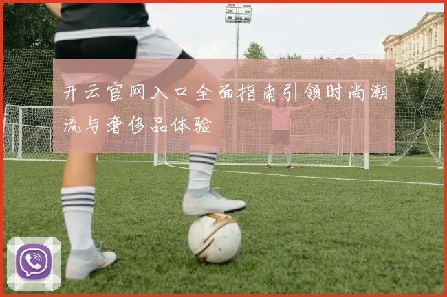开云官网入口全面指南引领时尚潮流与奢侈品体验