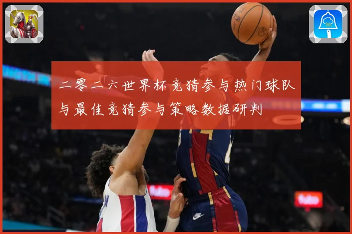 二零二六世界杯竞猜参与热门球队与最佳竞猜参与策略数据研判