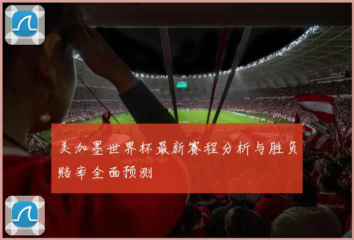 美加墨世界杯最新赛程分析与胜负赔率全面预测