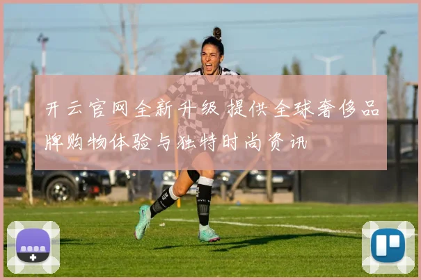 开云官网全新升级 提供全球奢侈品牌购物体验与独特时尚资讯