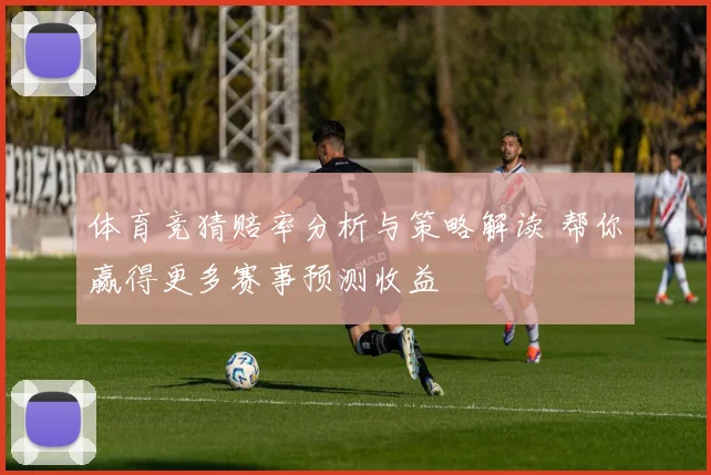 体育竞猜赔率分析与策略解读 帮你赢得更多赛事预测收益