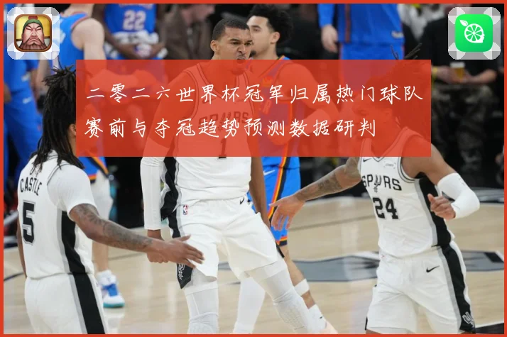 二零二六世界杯冠军归属热门球队赛前与夺冠趋势预测数据研判