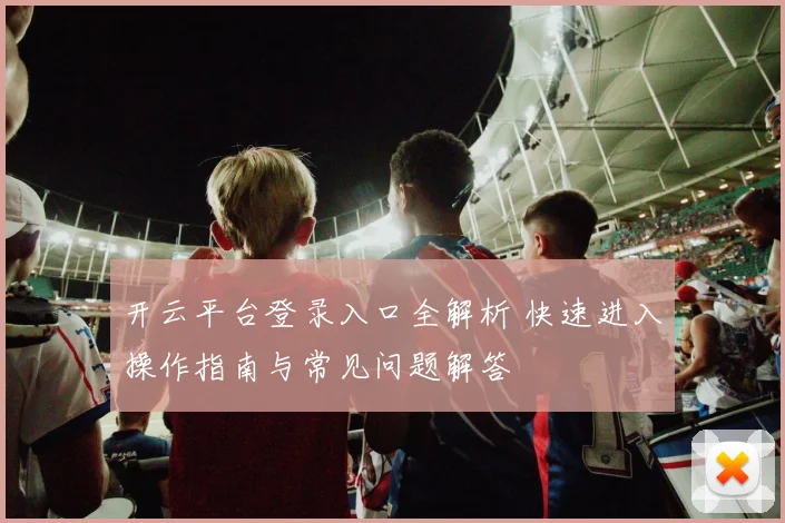 开云平台登录入口全解析 快速进入操作指南与常见问题解答