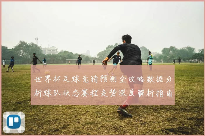 世界杯足球竞猜预测全攻略数据分析球队状态赛程走势深度解析指南
