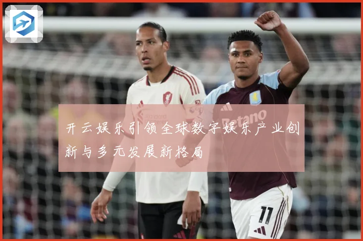 开云娱乐引领全球数字娱乐产业创新与多元发展新格局