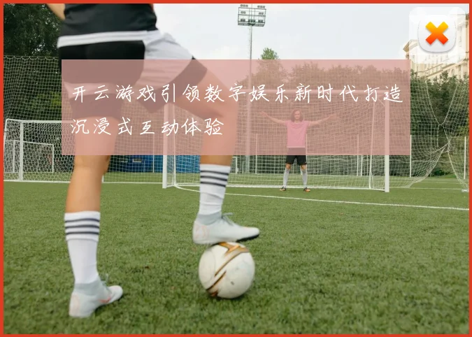 开云游戏引领数字娱乐新时代打造沉浸式互动体验