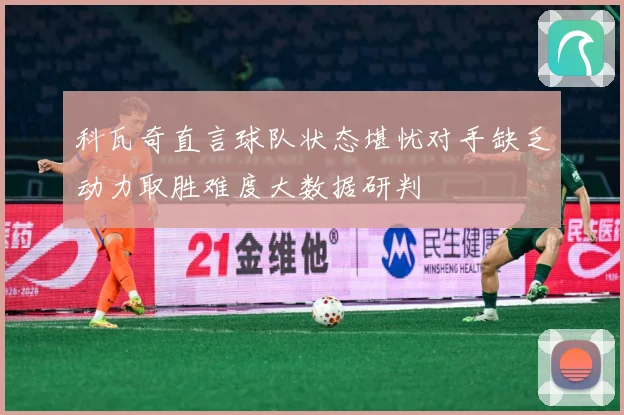 科瓦奇直言球队状态堪忧对手缺乏动力取胜难度大数据研判