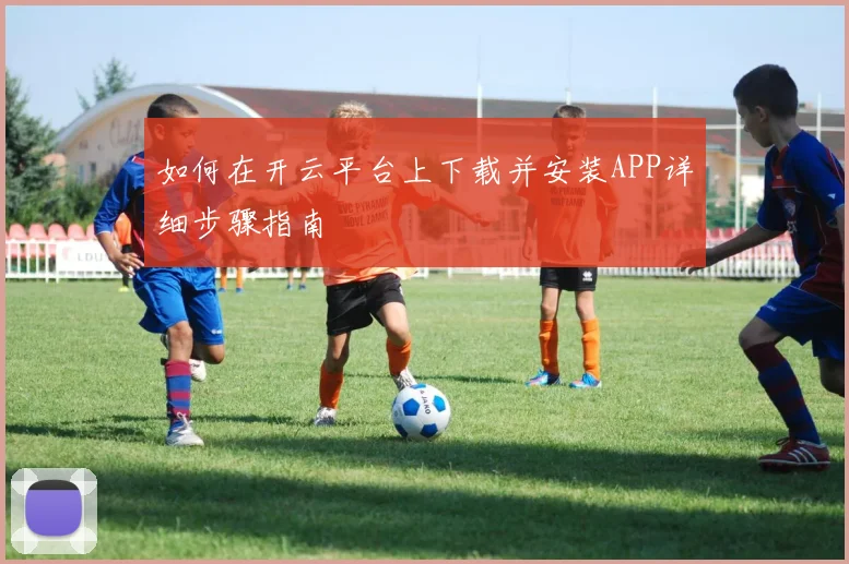 如何在开云平台上下载并安装APP详细步骤指南
