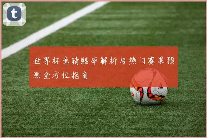 世界杯竞猜赔率解析与热门赛果预测全方位指南