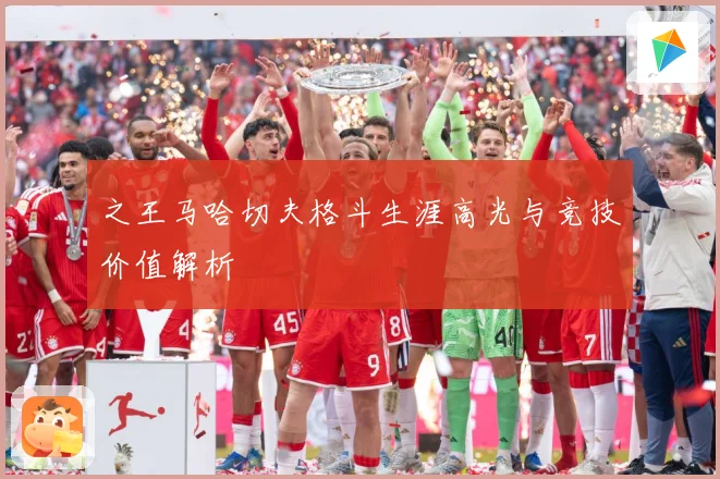 之王马哈切夫格斗生涯高光与竞技价值解析