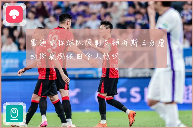 雷迪克称球队限制艾顿海斯三分詹姆斯表现依旧令人惊叹