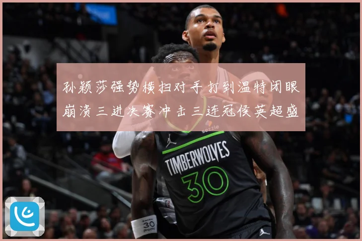 孙颖莎强势横扫对手打到温特闭眼崩溃三进决赛冲击三连冠侯英超盛数据研判