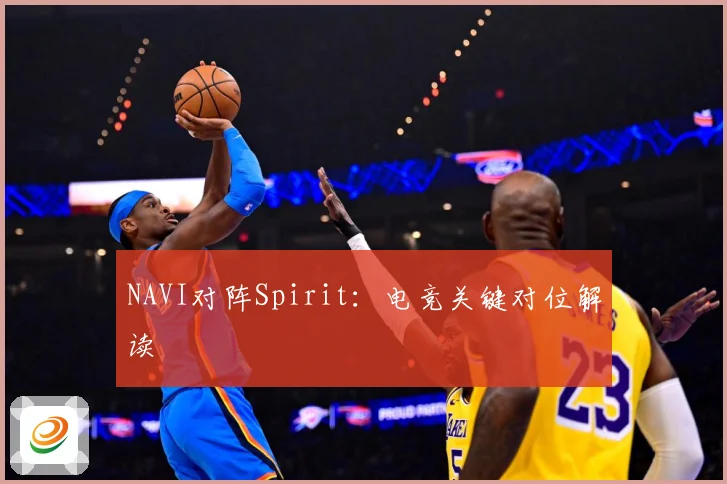 NAVI对阵Spirit：电竞关键对位解读