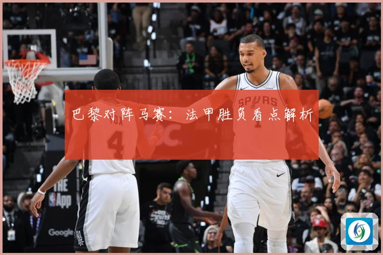 巴黎对阵马赛：法甲胜负看点解析