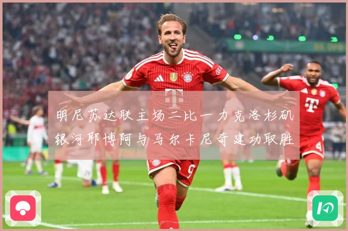 明尼苏达联主场二比一力克洛杉矶银河耶博阿与马尔卡尼奇建功取胜专题观察