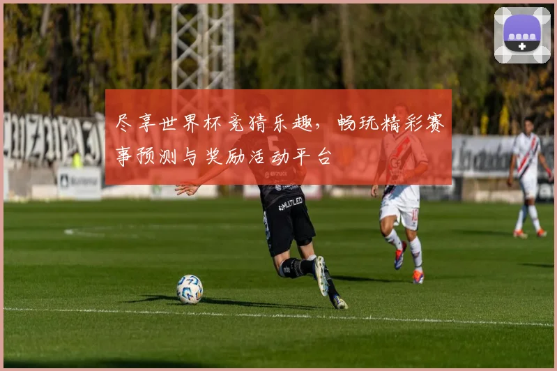 尽享世界杯竞猜乐趣，畅玩精彩赛事预测与奖励活动平台