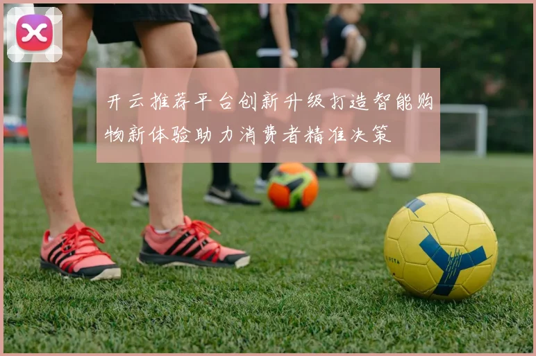 开云推荐平台创新升级打造智能购物新体验助力消费者精准决策