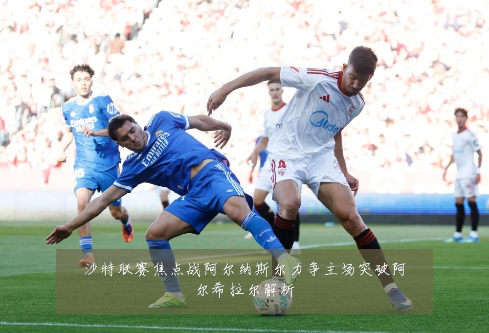 沙特联赛焦点战阿尔纳斯尔力争主场突破阿尔希拉尔解析