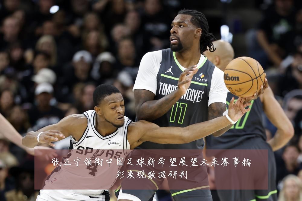张玉宁领衔中国足球新希望展望未来赛事精彩表现数据研判