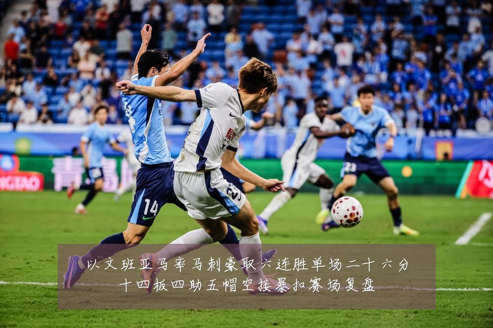 以文班亚马率马刺豪取六连胜单场二十六分十四板四助五帽空接暴扣赛场复盘