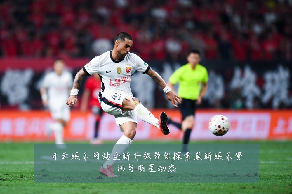开云娱乐网站全新升级带你探索最新娱乐资讯与明星动态