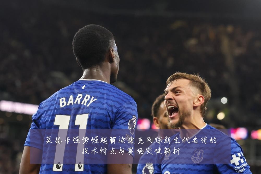莱赫卡强势崛起解读捷克网球新生代名将的技术特点与赛场突破解析