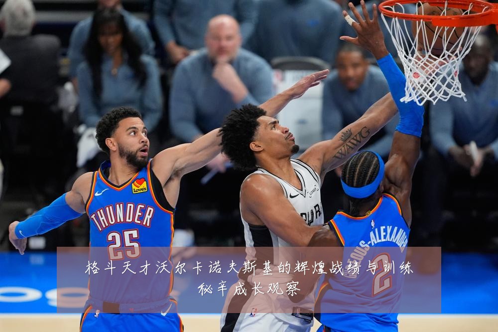 格斗天才沃尔卡诺夫斯基的辉煌战绩与训练秘辛成长观察
