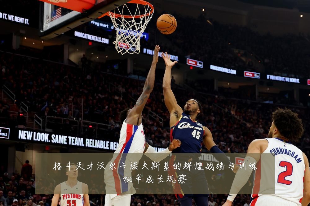 格斗天才沃尔卡诺夫斯基的辉煌战绩与训练秘辛成长观察