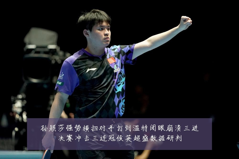 孙颖莎强势横扫对手打到温特闭眼崩溃三进决赛冲击三连冠侯英超盛数据研判